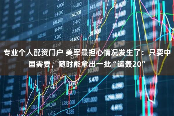 专业个人配资门户 美军最担心情况发生了：只要中国需要，随时能拿出一批“运轰20”