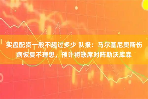 实盘配资一般不超过多少 队报：马尔基尼奥斯伤病恢复不理想，预计将缺席对阵勒沃库森