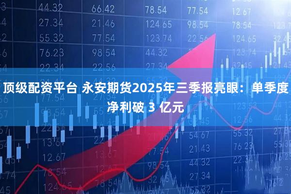 顶级配资平台 永安期货2025年三季报亮眼：单季度净利破 3 亿元