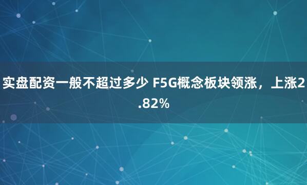 实盘配资一般不超过多少 F5G概念板块领涨，上涨2.82%