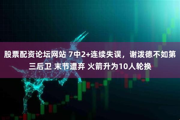 股票配资论坛网站 7中2+连续失误，谢泼德不如第三后卫 末节遭弃 火箭升为10人轮换