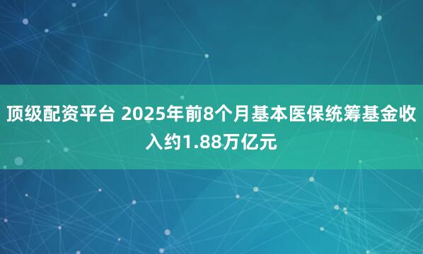 顶级配资平台 2025年前8个月基本医保统筹基金收入约1.88万亿元