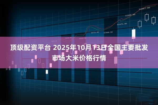 顶级配资平台 2025年10月13日全国主要批发市场大米价格行情