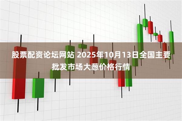 股票配资论坛网站 2025年10月13日全国主要批发市场大葱价格行情
