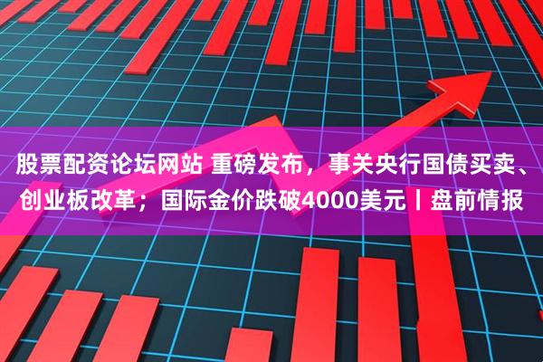 股票配资论坛网站 重磅发布，事关央行国债买卖、创业板改革；国际金价跌破4000美元丨盘前情报