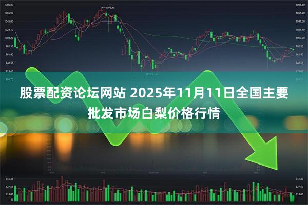 股票配资论坛网站 2025年11月11日全国主要批发市场白梨价格行情
