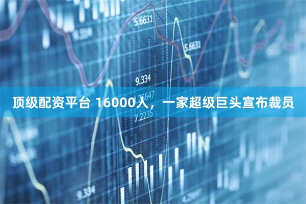 顶级配资平台 16000人，一家超级巨头宣布裁员
