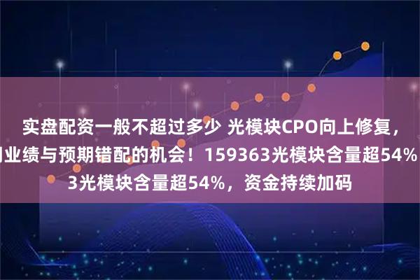 实盘配资一般不超过多少 光模块CPO向上修复，机构：把握短期业绩与预期错配的机会！159363光模块含量超54%，资金持续加码