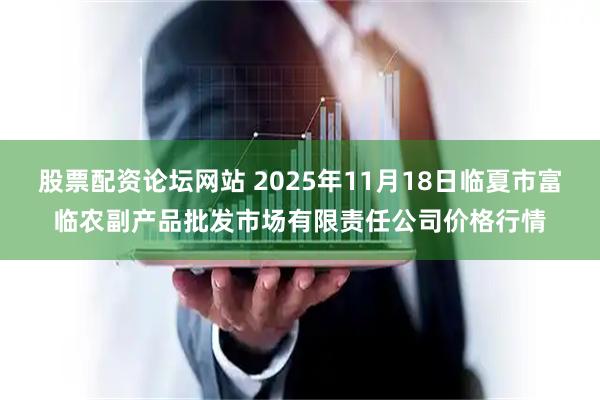 股票配资论坛网站 2025年11月18日临夏市富临农副产品批发市场有限责任公司价格行情