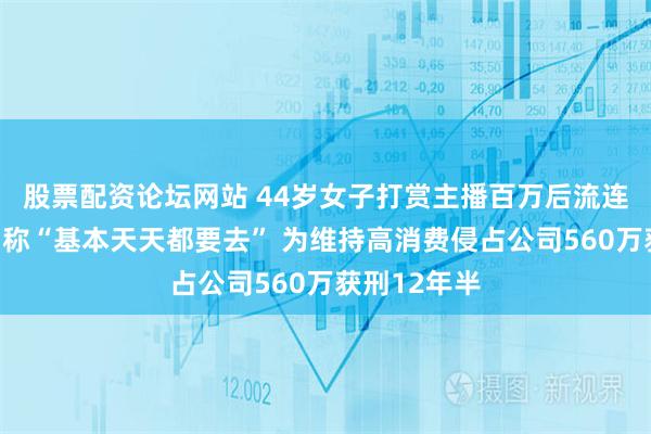 股票配资论坛网站 44岁女子打赏主播百万后流连男模场，自称“基本天天都要去” 为维持高消费侵占公司560万获刑12年半