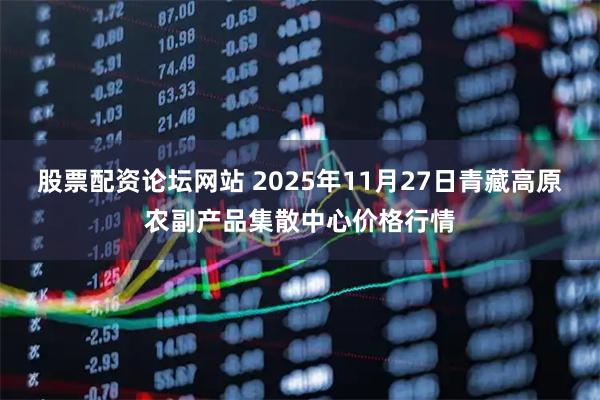 股票配资论坛网站 2025年11月27日青藏高原农副产品集散中心价格行情