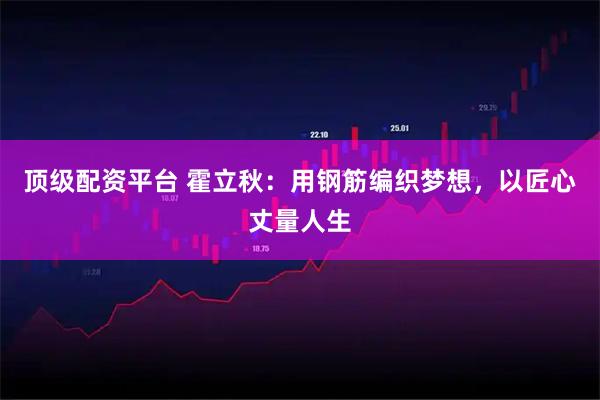 顶级配资平台 霍立秋：用钢筋编织梦想，以匠心丈量人生