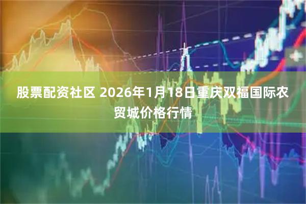 股票配资社区 2026年1月18日重庆双福国际农贸城价格行情