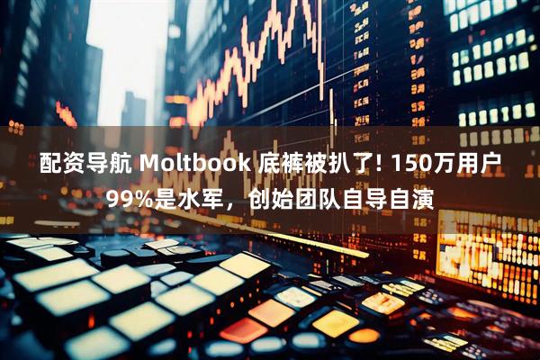 配资导航 Moltbook 底裤被扒了! 150万用户99%是水军，创始团队自导自演