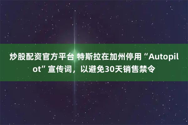炒股配资官方平台 特斯拉在加州停用“Autopilot”宣传词，以避免30天销售禁令