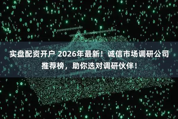 实盘配资开户 2026年最新！诚信市场调研公司推荐榜，助你选对调研伙伴！
