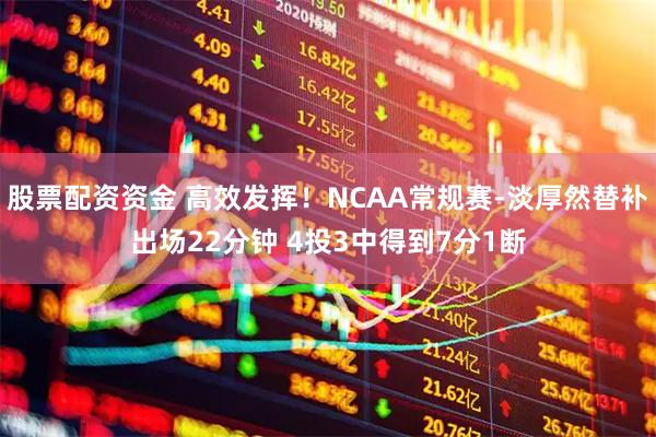 股票配资资金 高效发挥！NCAA常规赛-淡厚然替补出场22分钟 4投3中得到7分1断