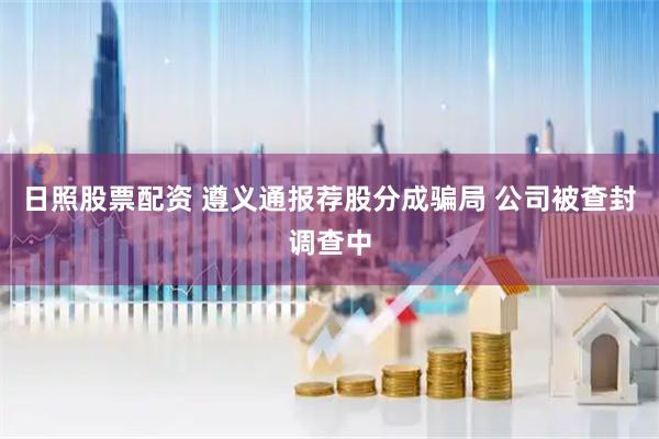 日照股票配资 遵义通报荐股分成骗局 公司被查封调查中