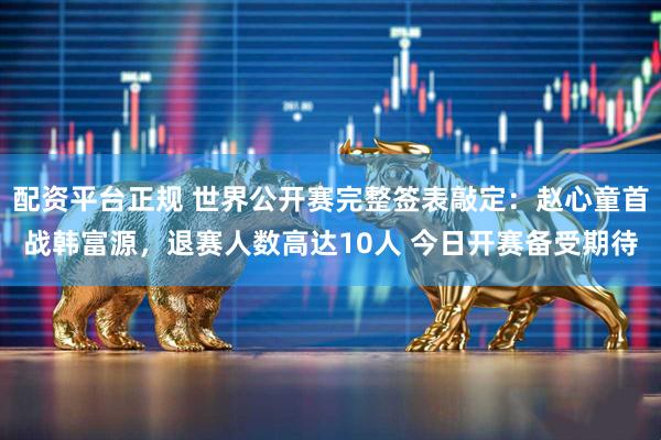 配资平台正规 世界公开赛完整签表敲定：赵心童首战韩富源，退赛人数高达10人 今日开赛备受期待