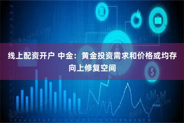 线上配资开户 中金：黄金投资需求和价格或均存向上修复空间