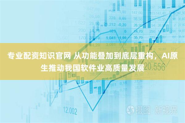 专业配资知识官网 从功能叠加到底层重构，AI原生推动我国软件业高质量发展