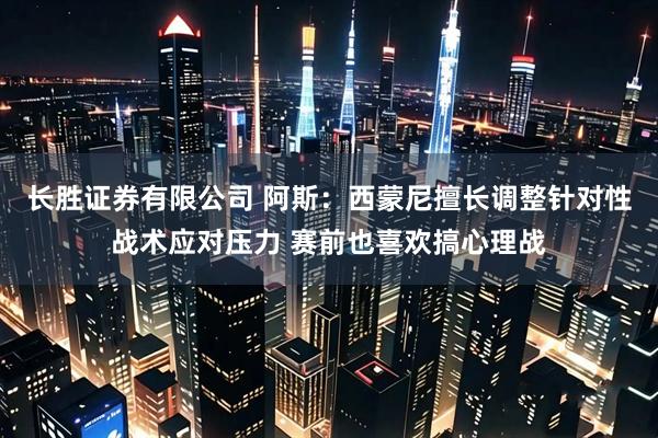 长胜证券有限公司 阿斯：西蒙尼擅长调整针对性战术应对压力 赛前也喜欢搞心理战