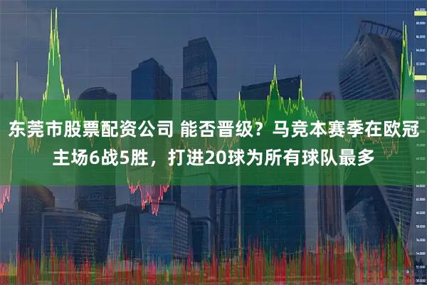 东莞市股票配资公司 能否晋级？马竞本赛季在欧冠主场6战5胜，打进20球为所有球队最多