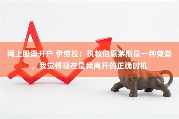 网上股票开户 伊劳拉：执教伯恩茅斯是一种荣誉，我觉得现在是我离开的正确时机