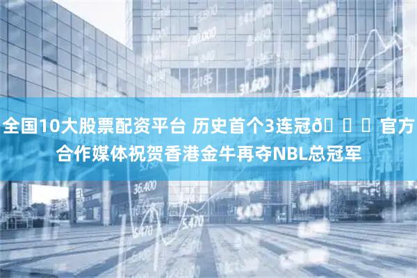 全国10大股票配资平台 历史首个3连冠🏆官方合作媒体祝贺香港金牛再夺NBL总冠军