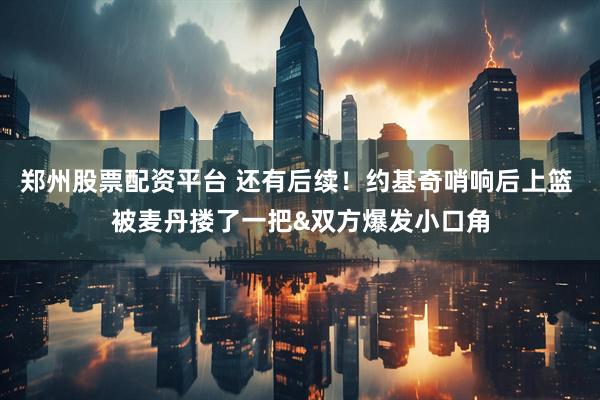 郑州股票配资平台 还有后续！约基奇哨响后上篮 被麦丹搂了一把&双方爆发小口角