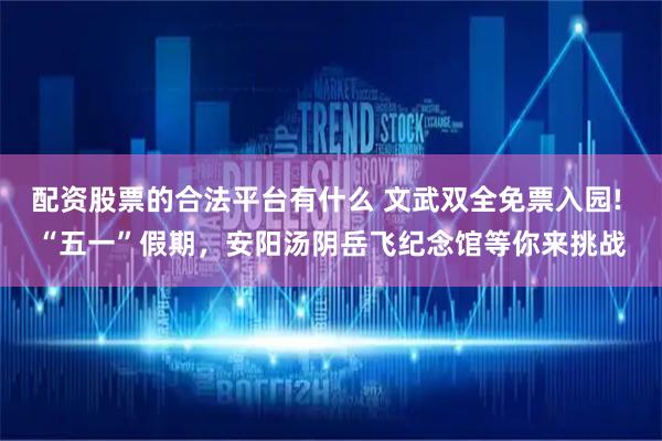 配资股票的合法平台有什么 文武双全免票入园! “五一”假期，安阳汤阴岳飞纪念馆等你来挑战