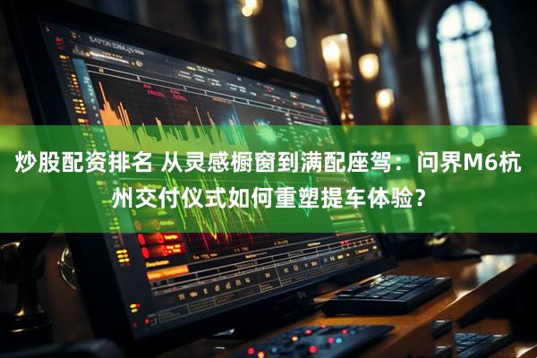 炒股配资排名 从灵感橱窗到满配座驾：问界M6杭州交付仪式如何重塑提车体验？