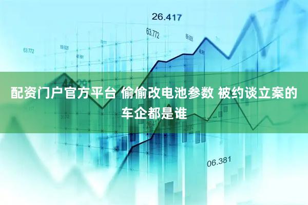 配资门户官方平台 偷偷改电池参数 被约谈立案的车企都是谁