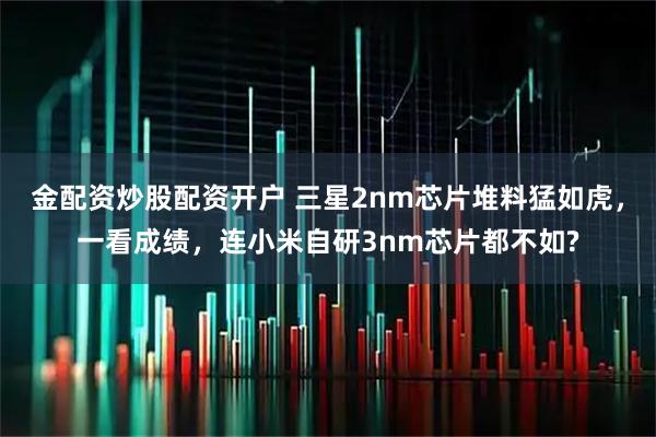 金配资炒股配资开户 三星2nm芯片堆料猛如虎，一看成绩，连小米自研3nm芯片都不如?