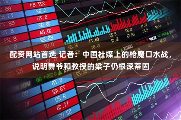 配资网站首选 记者：中国社媒上的枪魔口水战，说明爵爷和教授的梁子仍根深蒂固
