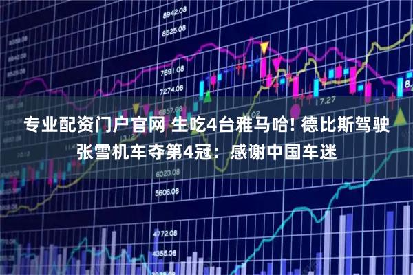 专业配资门户官网 生吃4台雅马哈! 德比斯驾驶张雪机车夺第4冠：感谢中国车迷