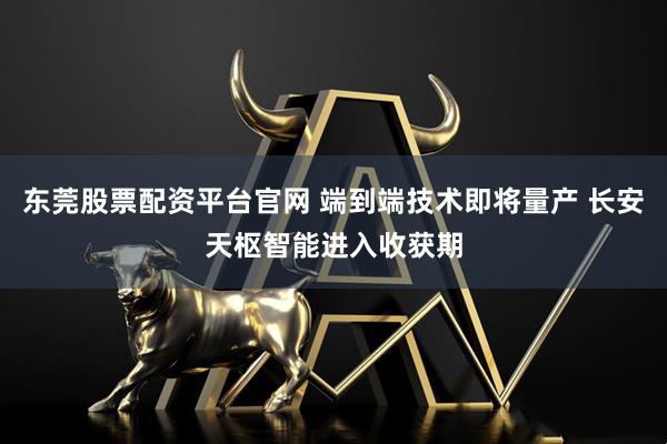 东莞股票配资平台官网 端到端技术即将量产 长安天枢智能进入收获期