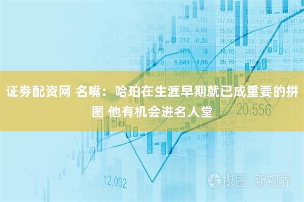 证劵配资网 名嘴：哈珀在生涯早期就已成重要的拼图 他有机会进名人堂
