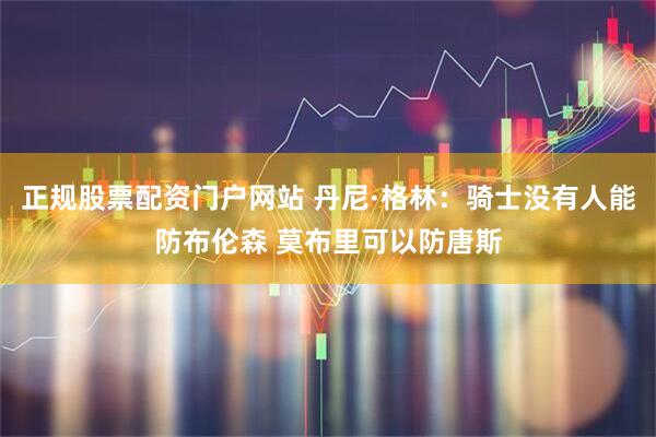 正规股票配资门户网站 丹尼·格林：骑士没有人能防布伦森 莫布里可以防唐斯