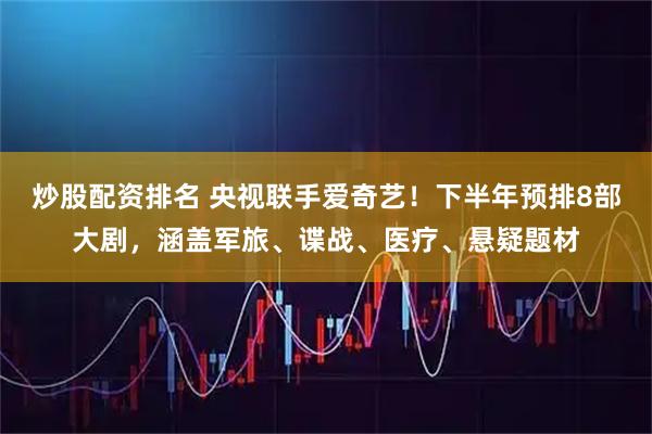炒股配资排名 央视联手爱奇艺！下半年预排8部大剧，涵盖军旅、谍战、医疗、悬疑题材