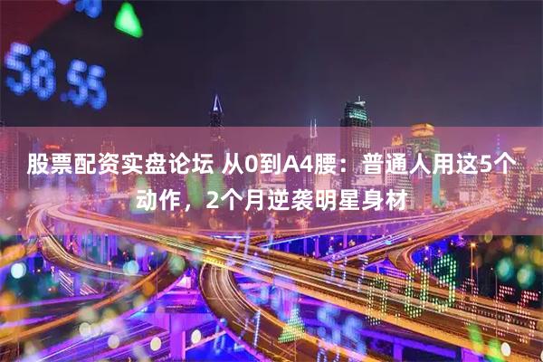 股票配资实盘论坛 从0到A4腰：普通人用这5个动作，2个月逆袭明星身材