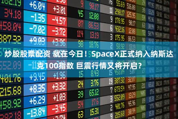 炒股股票配资 就在今日！SpaceX正式纳入纳斯达克100指数 巨震行情又将开启？