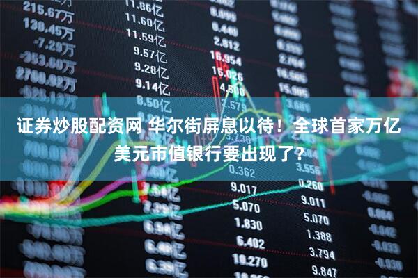 证券炒股配资网 华尔街屏息以待！全球首家万亿美元市值银行要出现了？