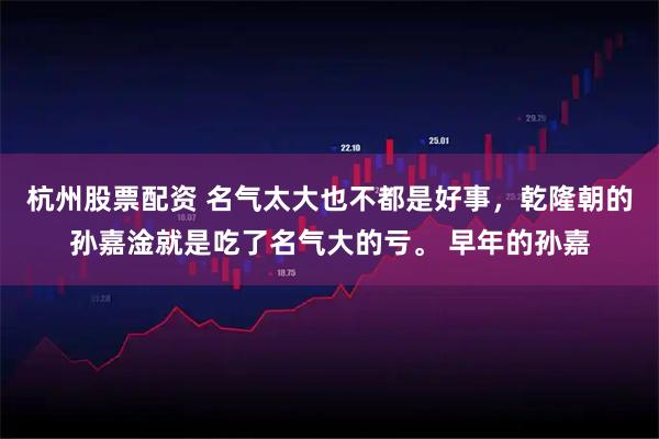 杭州股票配资 名气太大也不都是好事，乾隆朝的孙嘉淦就是吃了名气大的亏。 早年的孙嘉