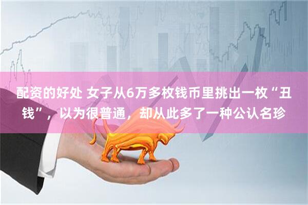 配资的好处 女子从6万多枚钱币里挑出一枚“丑钱”，以为很普通，却从此多了一种公认名珍