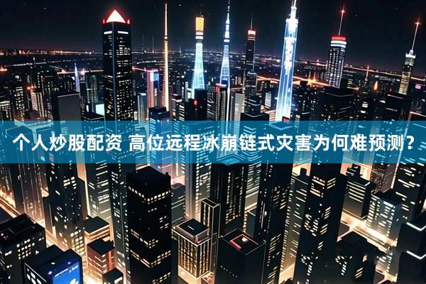 个人炒股配资 高位远程冰崩链式灾害为何难预测？