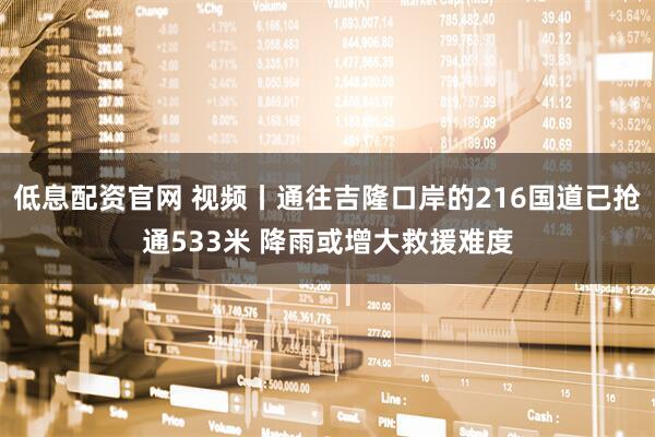 低息配资官网 视频丨通往吉隆口岸的216国道已抢通533米 降雨或增大救援难度