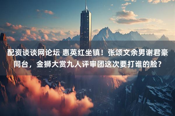配资谈谈网论坛 惠英红坐镇！张颂文余男谢君豪同台，金狮大赏九人评审团这次要打谁的脸？