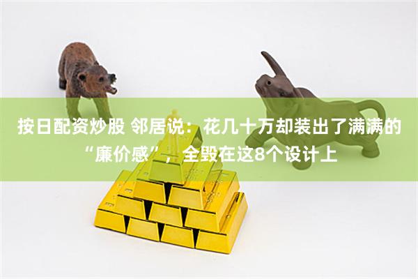 按日配资炒股 邻居说：花几十万却装出了满满的“廉价感”，全毁在这8个设计上