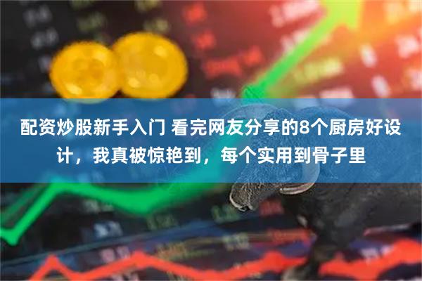 配资炒股新手入门 看完网友分享的8个厨房好设计，我真被惊艳到，每个实用到骨子里